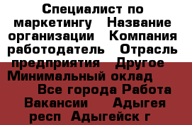 Специалист по маркетингу › Название организации ­ Компания-работодатель › Отрасль предприятия ­ Другое › Минимальный оклад ­ 32 000 - Все города Работа » Вакансии   . Адыгея респ.,Адыгейск г.